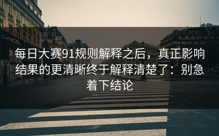 每日大赛91规则解释之后，真正影响结果的更清晰终于解释清楚了：别急着下结论