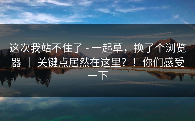 这次我站不住了 - 一起草，换了个浏览器 ｜ 关键点居然在这里？！你们感受一下