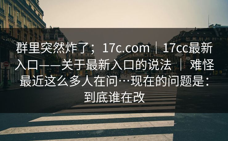 群里突然炸了；17c.com｜17cc最新入口——关于最新入口的说法 ｜ 难怪最近这么多人在问…现在的问题是：到底谁在改