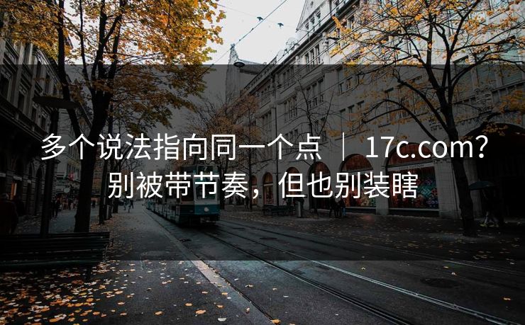 多个说法指向同一个点 | 17c.com?别被带节奏,但也别装瞎 第1张 多个说法指向同一个点 | 17c.com?别被带节奏,但也别装瞎 第1张
