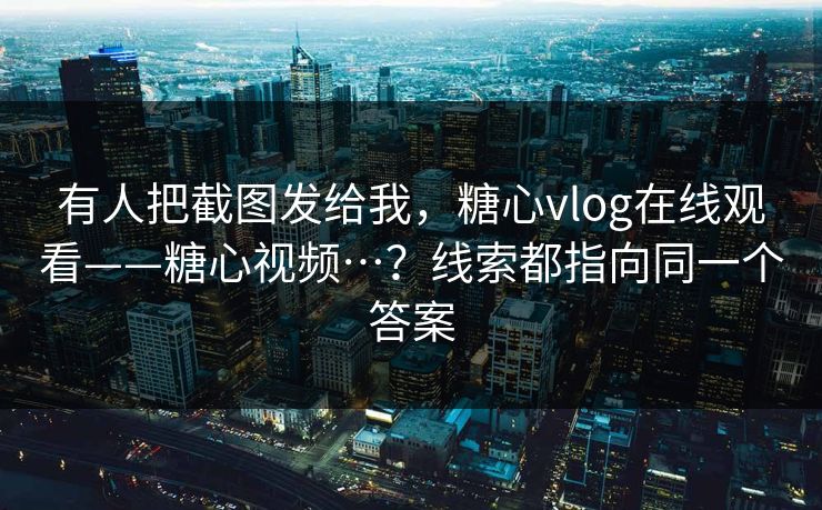 有人把截图发给我，糖心vlog在线观看——糖心视频…？线索都指向同一个答案
