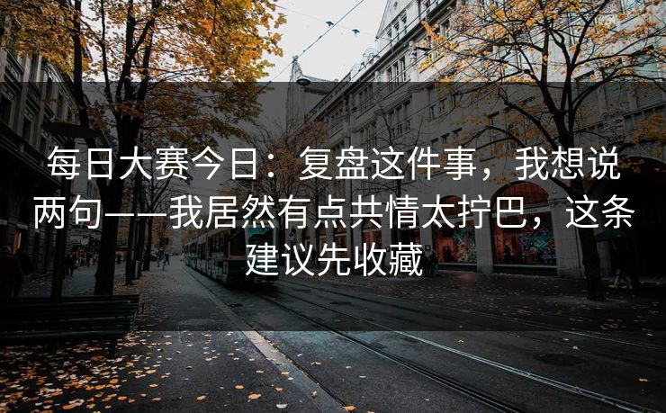 每日大赛今日：复盘这件事，我想说两句——我居然有点共情太拧巴，这条建议先收藏