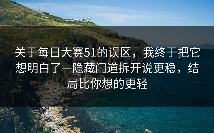 关于每日大赛51的误区,我终于把它想明白了—隐藏门道拆开说更稳,结局比你想的更轻