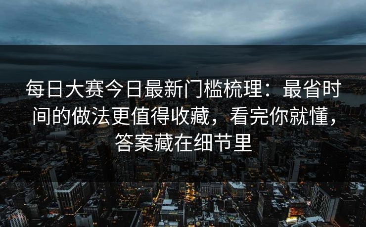 每日大赛今日最新门槛梳理：最省时间的做法更值得收藏，看完你就懂，答案藏在细节里  第1张