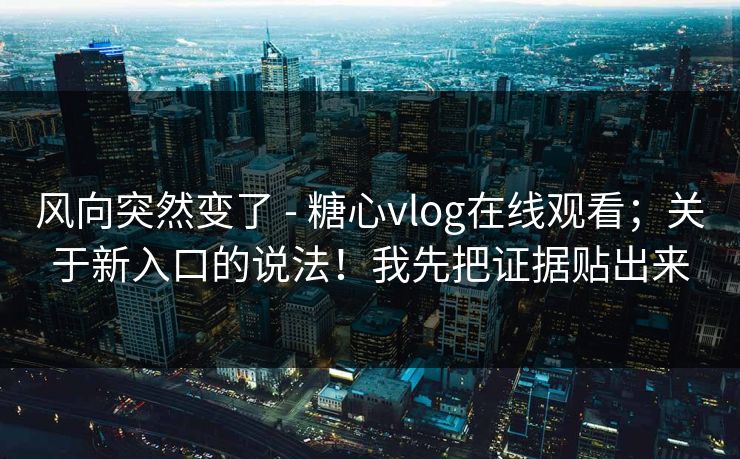 风向突然变了 - 糖心vlog在线观看;关于新入口的说法!我先把证据贴出来