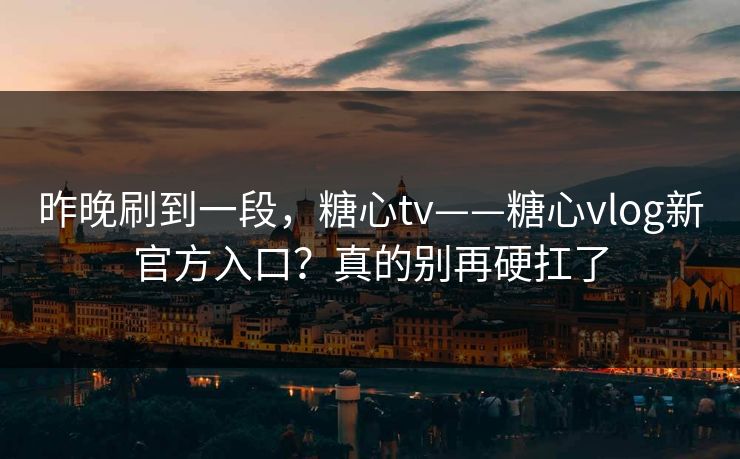 昨晚刷到一段,糖心tv——糖心vlog新官方入口?真的别再硬扛了