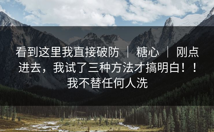 看到这里我直接破防 | 糖心 | 刚点进去,我试了三种方法才搞明白!!我不替任何人洗