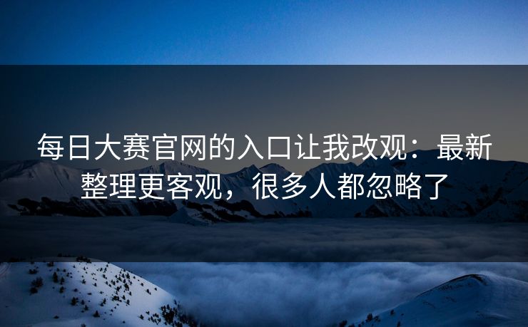 每日大赛官网的入口让我改观:最新整理更客观,很多人都忽略了