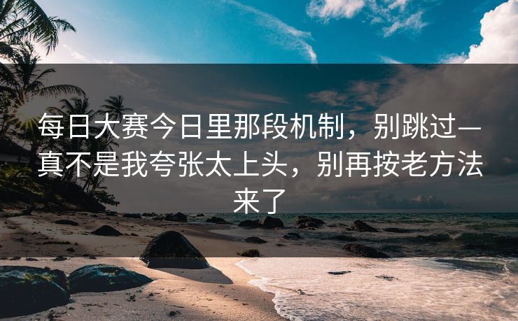 每日大赛今日里那段机制，别跳过—真不是我夸张太上头，别再按老方法来了