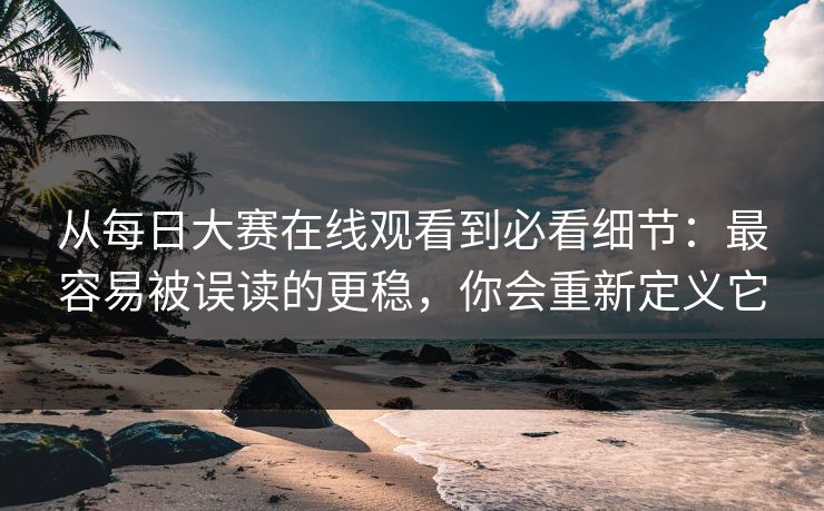 从每日大赛在线观看到必看细节：最容易被误读的更稳，你会重新定义它