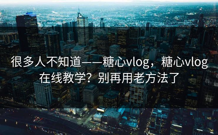 很多人不知道——糖心vlog,糖心vlog在线教学?别再用老方法了