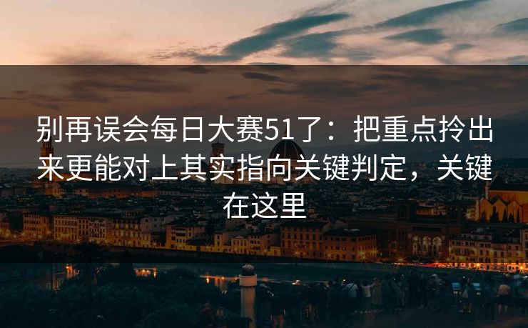 别再误会每日大赛51了:把重点拎出来更能对上其实指向关键判定,关键在这里