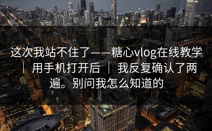 这次我站不住了——糖心vlog在线教学 | 用手机打开后 | 我反复确认了两遍。别问我怎么知道的