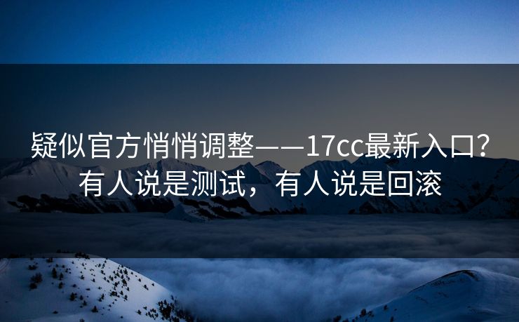 疑似官方悄悄调整——17cc最新入口？有人说是测试，有人说是回滚