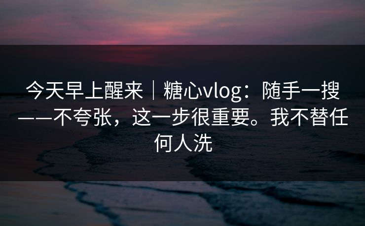 今天早上醒来｜糖心vlog：随手一搜——不夸张，这一步很重要。我不替任何人洗