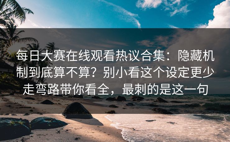 每日大赛在线观看热议合集:隐藏机制到底算不算?别小看这个设定更少走弯路带你看全,最刺的是这一句