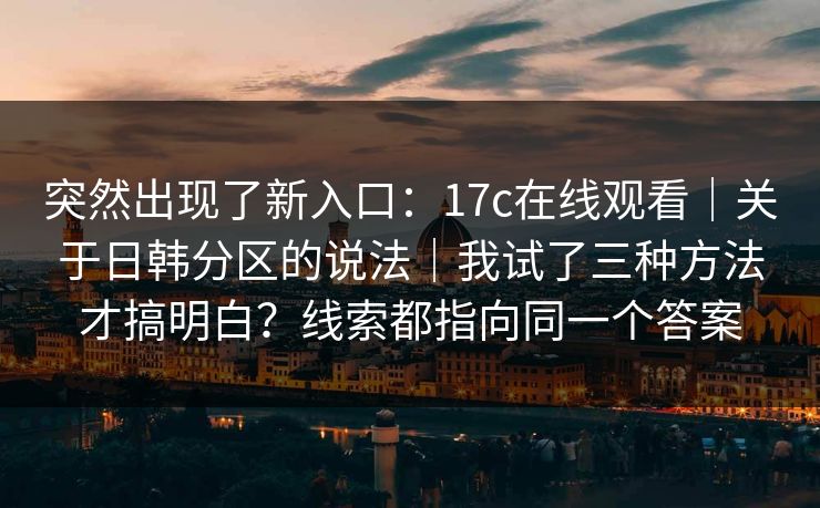 突然出现了新入口：17c在线观看｜关于日韩分区的说法｜我试了三种方法才搞明白？线索都指向同一个答案