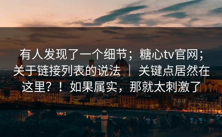 有人发现了一个细节；糖心tv官网；关于链接列表的说法 ｜ 关键点居然在这里？！如果属实，那就太刺激了