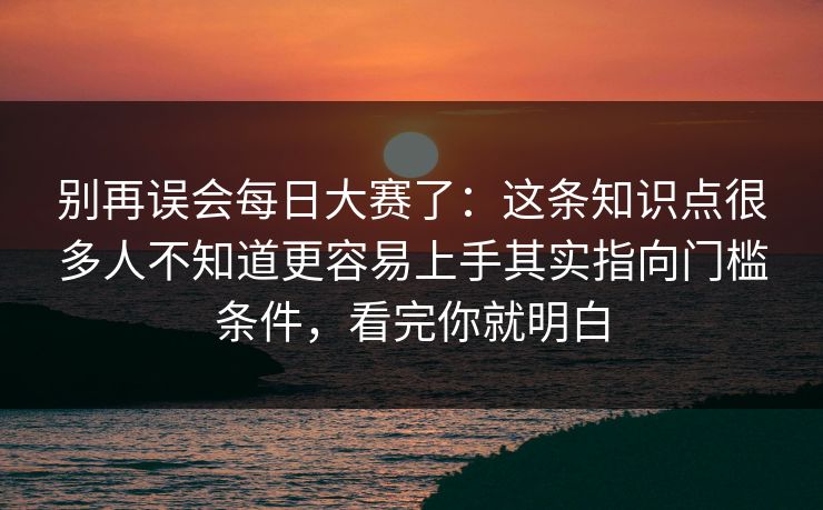 别再误会每日大赛了：这条知识点很多人不知道更容易上手其实指向门槛条件，看完你就明白