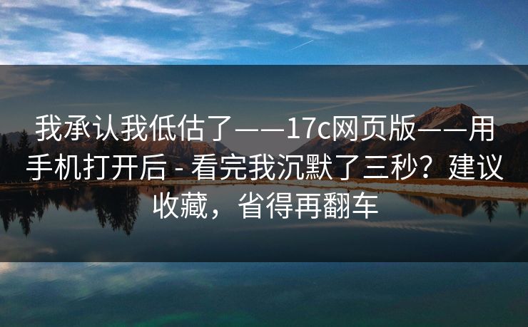 我承认我低估了——17c网页版——用手机打开后 - 看完我沉默了三秒？建议收藏，省得再翻车