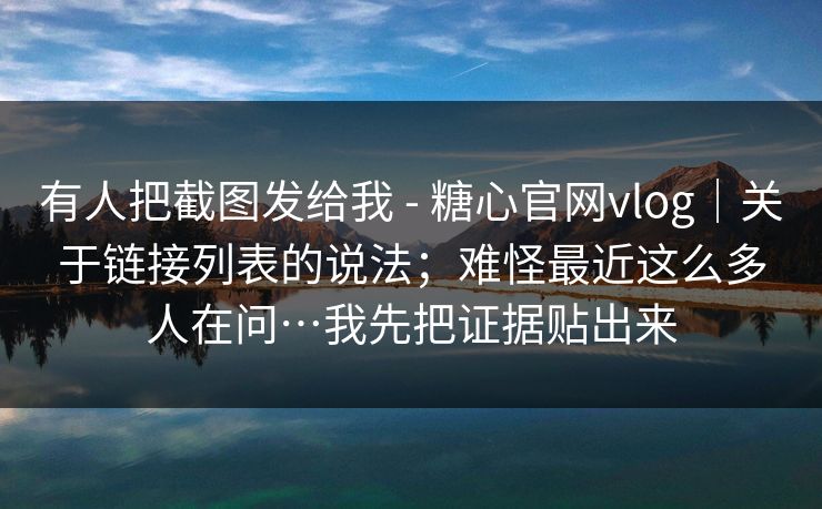 有人把截图发给我 - 糖心官网vlog｜关于链接列表的说法；难怪最近这么多人在问…我先把证据贴出来