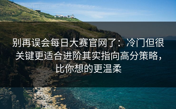 别再误会每日大赛官网了：冷门但很关键更适合进阶其实指向高分策略，比你想的更温柔