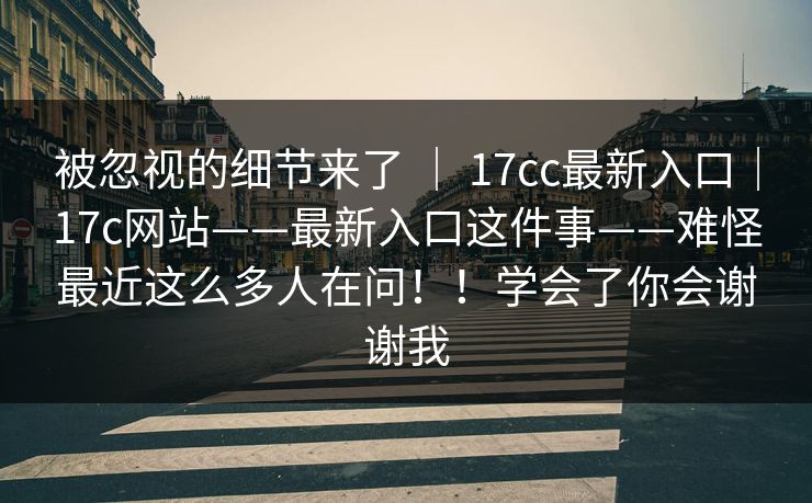 被忽视的细节来了 ｜ 17cc最新入口｜17c网站——最新入口这件事——难怪最近这么多人在问！！学会了你会谢谢我