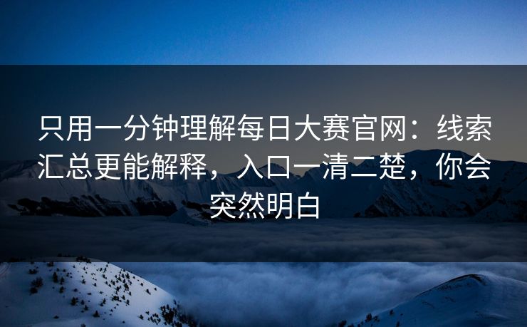只用一分钟理解每日大赛官网：线索汇总更能解释，入口一清二楚，你会突然明白