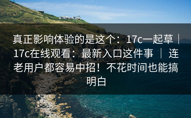 真正影响体验的是这个：17c一起草｜17c在线观看：最新入口这件事 ｜ 连老用户都容易中招！不花时间也能搞明白