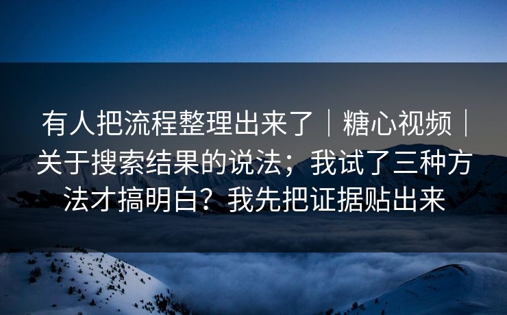 有人把流程整理出来了|糖心视频|关于搜索结果的说法;我试了三种方法才搞明白?我先把证据贴出来