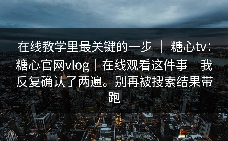 在线教学里最关键的一步 | 糖心tv:糖心官网vlog|在线观看这件事|我反复确认了两遍。别再被搜索结果带跑