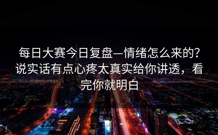 每日大赛今日复盘—情绪怎么来的？说实话有点心疼太真实给你讲透，看完你就明白