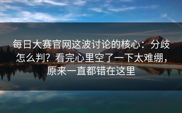 每日大赛官网这波讨论的核心：分歧怎么判？看完心里空了一下太难绷，原来一直都错在这里