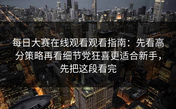 每日大赛在线观看观看指南：先看高分策略再看细节党狂喜更适合新手，先把这段看完