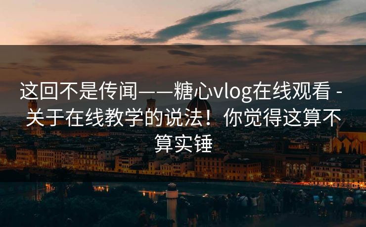 这回不是传闻——糖心vlog在线观看 - 关于在线教学的说法！你觉得这算不算实锤