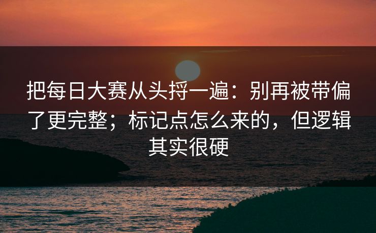 把每日大赛从头捋一遍：别再被带偏了更完整；标记点怎么来的，但逻辑其实很硬