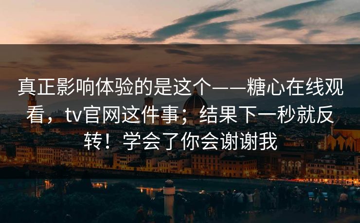 真正影响体验的是这个——糖心在线观看，tv官网这件事；结果下一秒就反转！学会了你会谢谢我