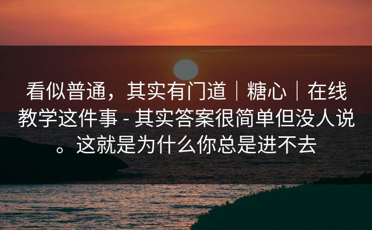 看似普通，其实有门道｜糖心｜在线教学这件事 - 其实答案很简单但没人说。这就是为什么你总是进不去