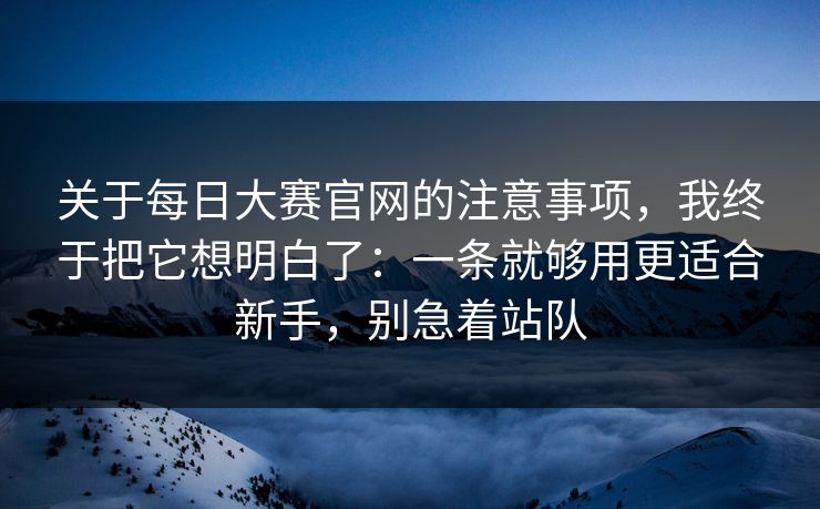 关于每日大赛官网的注意事项，我终于把它想明白了：一条就够用更适合新手，别急着站队