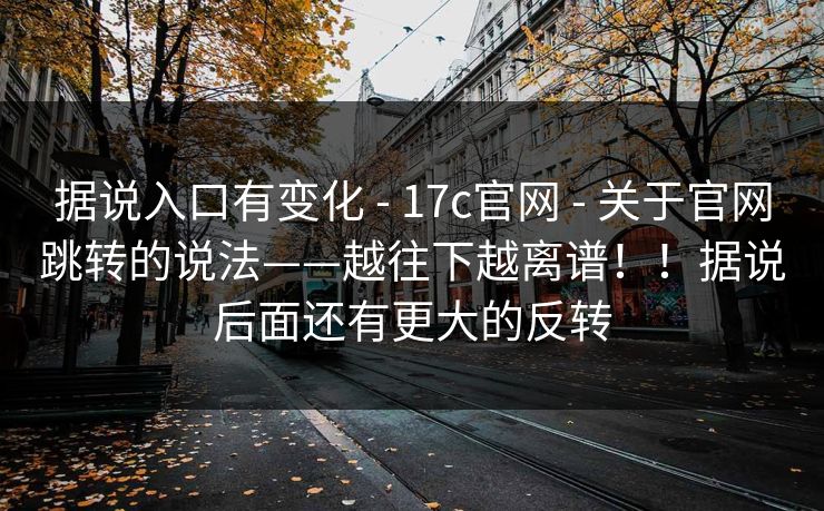 据说入口有变化 - 17c官网 - 关于官网跳转的说法——越往下越离谱！！据说后面还有更大的反转