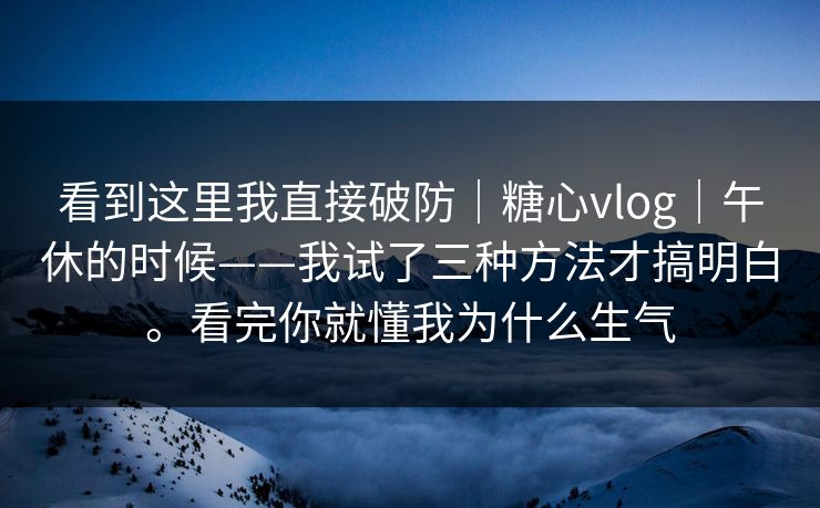 看到这里我直接破防|糖心vlog|午休的时候——我试了三种方法才搞明白。看完你就懂我为什么生气 第1张 看到这里我直接破防|糖心vlog|午休的时候——我试了三种方法才搞明白。看完你就懂我为什么生气 第1张