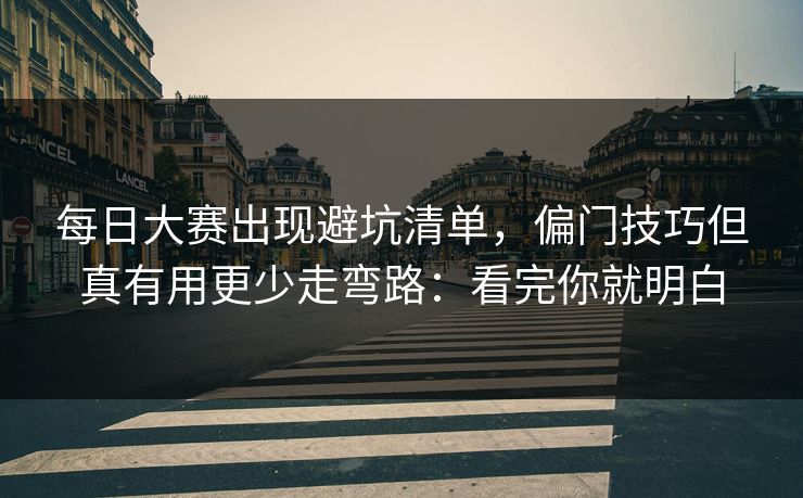 每日大赛出现避坑清单，偏门技巧但真有用更少走弯路：看完你就明白