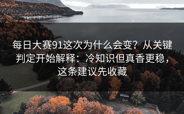 每日大赛91这次为什么会变？从关键判定开始解释：冷知识但真香更稳，这条建议先收藏