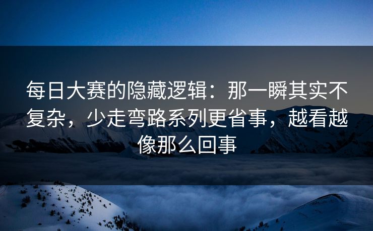 每日大赛的隐藏逻辑：那一瞬其实不复杂，少走弯路系列更省事，越看越像那么回事
