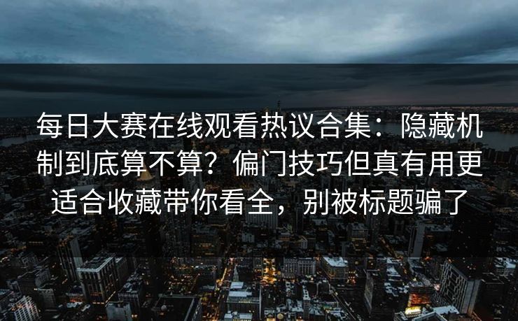 每日大赛在线观看热议合集：隐藏机制到底算不算？偏门技巧但真有用更适合收藏带你看全，别被标题骗了