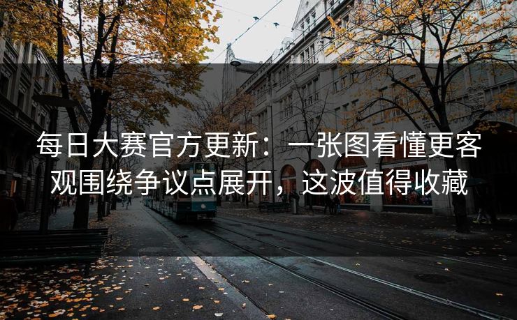 每日大赛官方更新：一张图看懂更客观围绕争议点展开，这波值得收藏