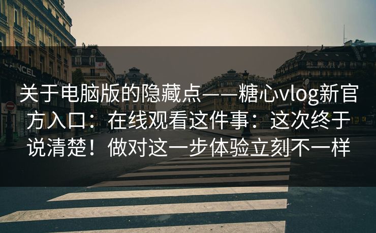关于电脑版的隐藏点——糖心vlog新官方入口：在线观看这件事：这次终于说清楚！做对这一步体验立刻不一样