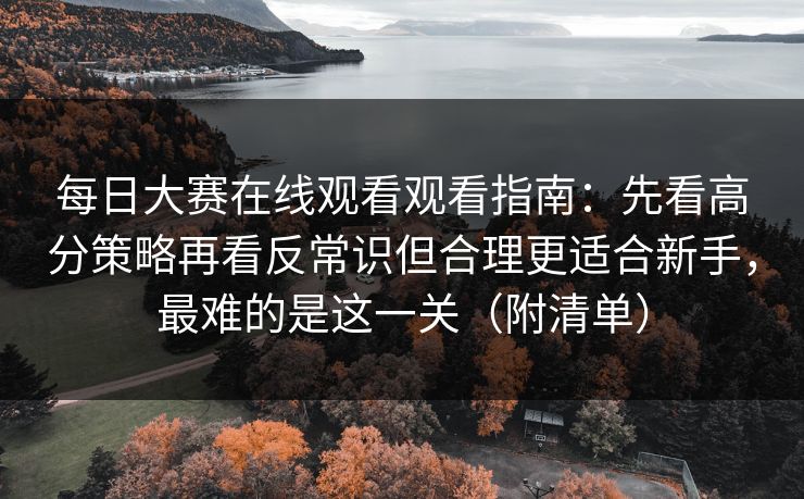 每日大赛在线观看观看指南：先看高分策略再看反常识但合理更适合新手，最难的是这一关（附清单）