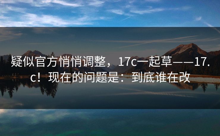 疑似官方悄悄调整，17c一起草——17.c！现在的问题是：到底谁在改