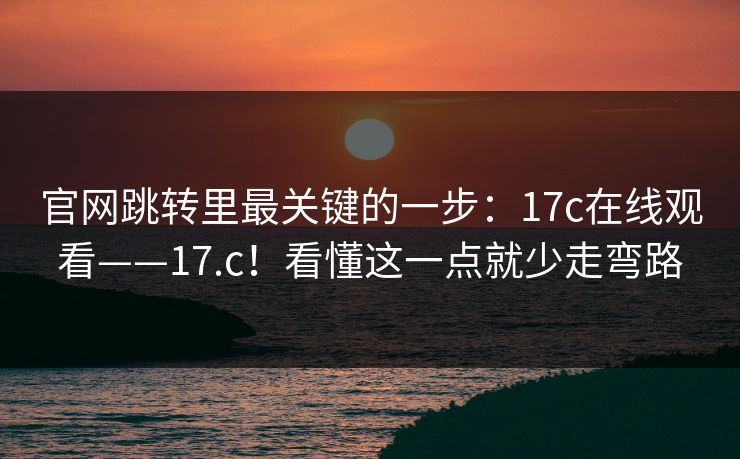 官网跳转里最关键的一步：17c在线观看——17.c！看懂这一点就少走弯路